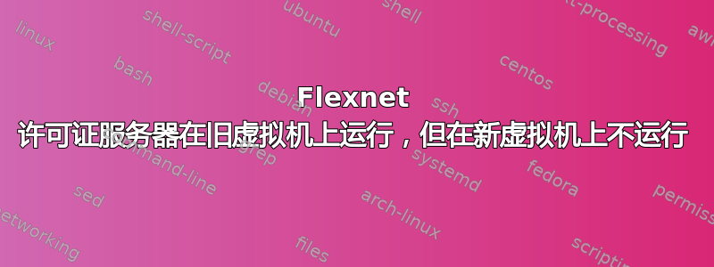 Flexnet 许可证服务器在旧虚拟机上运行，​​但在新虚拟机上不运行