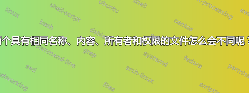 两个具有相同名称、内容、所有者和权限的文件怎么会不同呢？