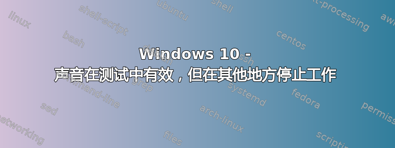 Windows 10 - 声音在测试中有效，但在其他地方停止工作