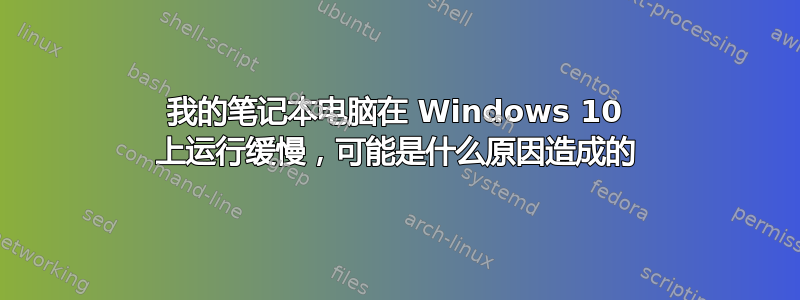 我的笔记本电脑在 Windows 10 上运行缓慢，可能是什么原因造成的