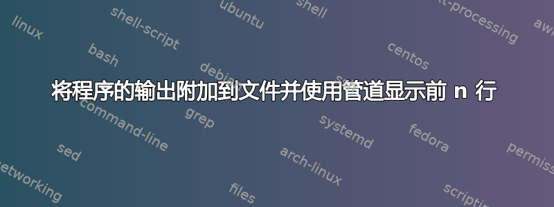 将程序的输出附加到文件并使用管道显示前 n 行