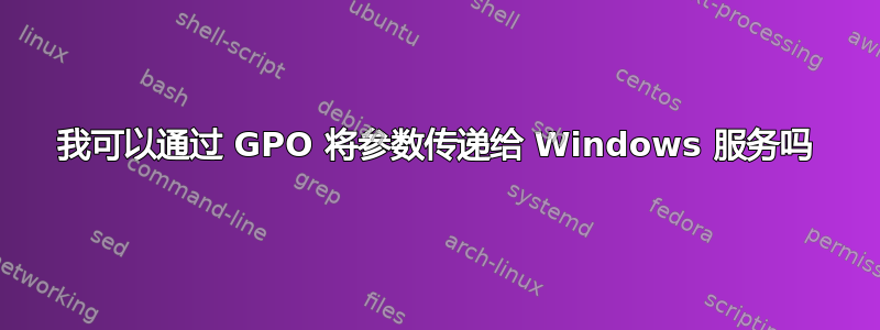 我可以通过 GPO 将参数传递给 Windows 服务吗