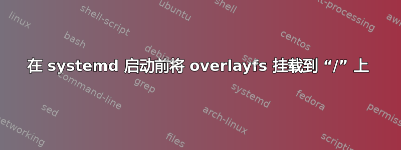 在 systemd 启动前将 overlayfs 挂载到 “/” 上