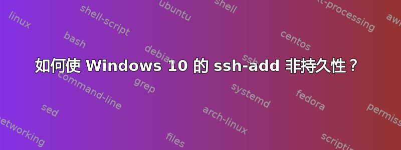 如何使 Windows 10 的 ssh-add 非持久性？