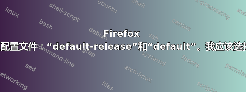 Firefox 有两个默认配置文件：“default-release”和“default”。我应该选择哪一个？