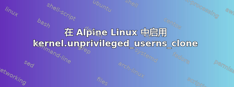 在 Alpine Linux 中启用 kernel.unprivileged_userns_clone