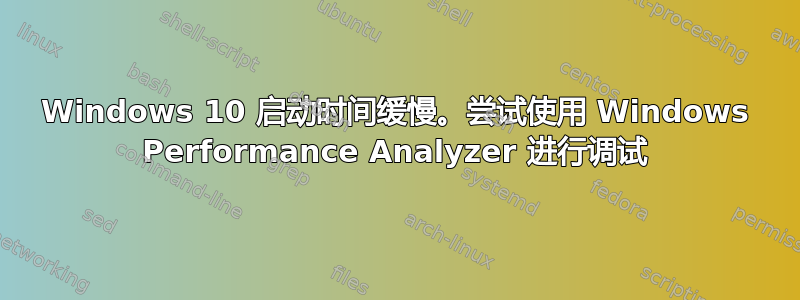 Windows 10 启动时间缓慢。尝试使用 Windows Performance Analyzer 进行调试