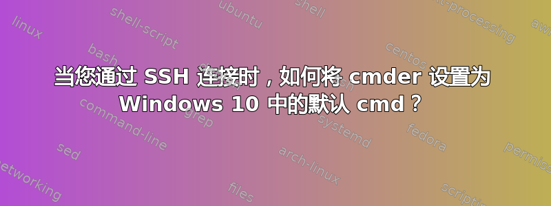 当您通过 SSH 连接时，如何将 cmder 设置为 Windows 10 中的默认 cmd？