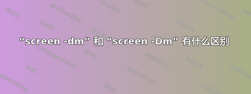 “screen -dm” 和 “screen -Dm” 有什么区别