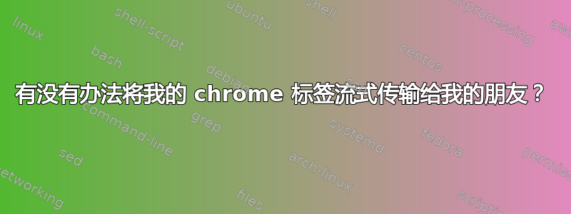 有没有办法将我的 chrome 标签流式传输给我的朋友？