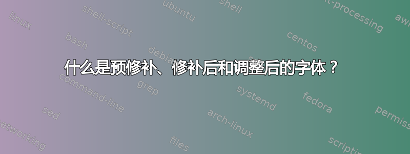 什么是预修补、修补后和调整后的字体？