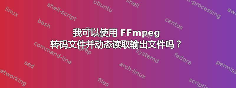 我可以使用 FFmpeg 转码文件并动态读取输出文件吗？
