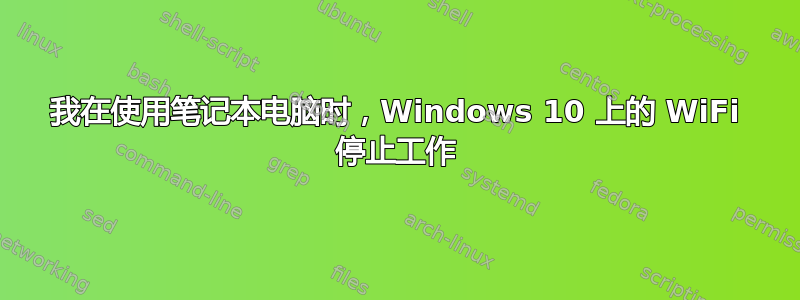 我在使用笔记本电脑时，Windows 10 上的 WiFi 停止工作