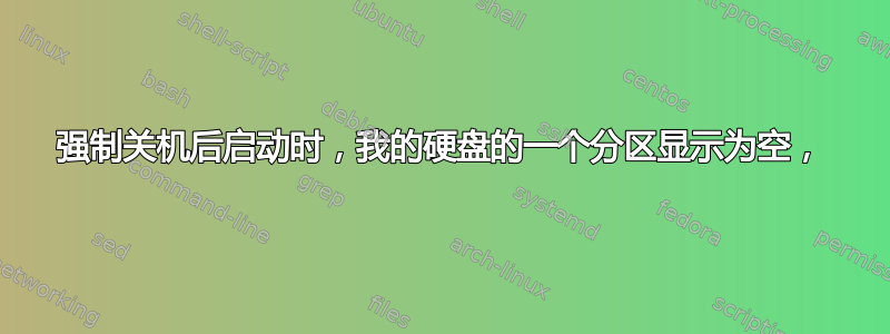 强制关机后启动时，我的硬盘的一个分区显示为空，