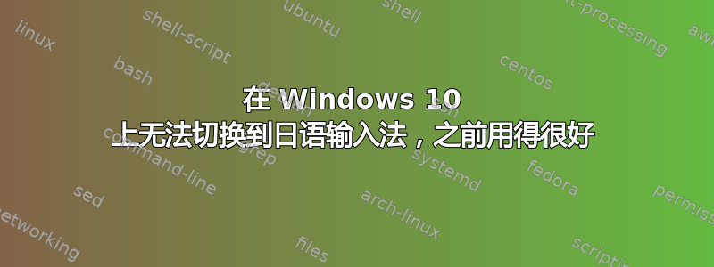 在 Windows 10 上无法切换到日语输入法，之前用得很好