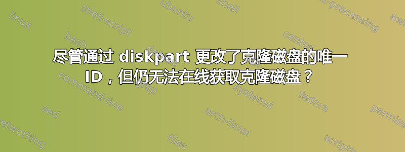 尽管通过 diskpart 更改了克隆磁盘的唯一 ID，但仍无法在线获取克隆磁盘？