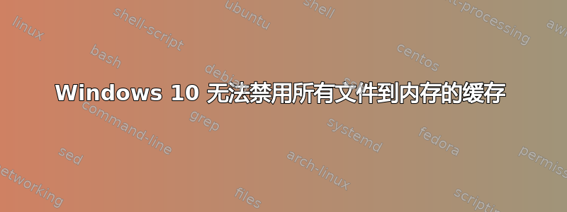 Windows 10 无法禁用所有文件到内存的缓存