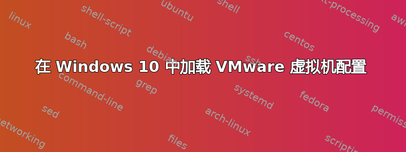 在 Windows 10 中加载 VMware 虚拟机配置