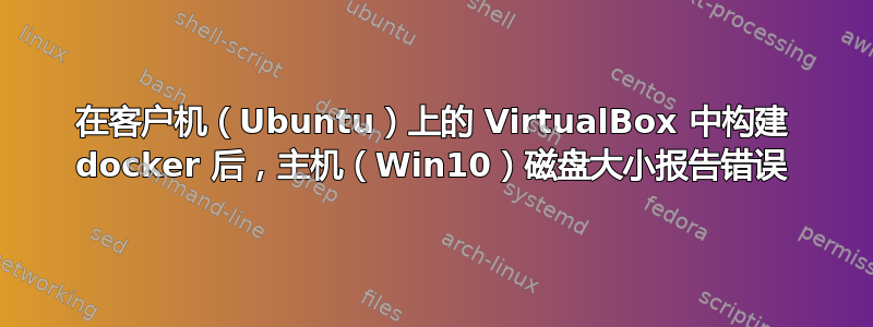 在客户机（Ubuntu）上的 VirtualBox 中构建 docker 后，主机（Win10）磁盘大小报告错误