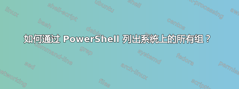 如何通过 PowerShell 列出系统上的所有组？