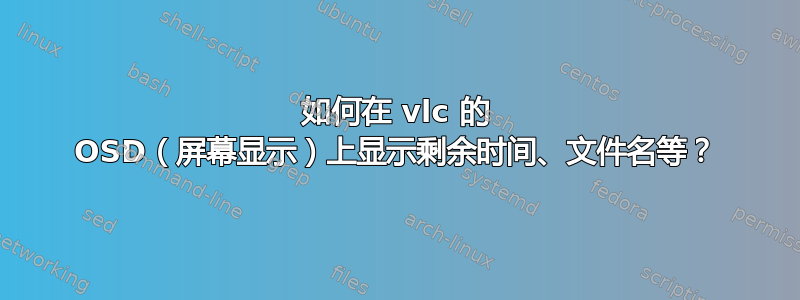 如何在 vlc 的 OSD（屏幕显示）上显示剩余时间、文件名等？