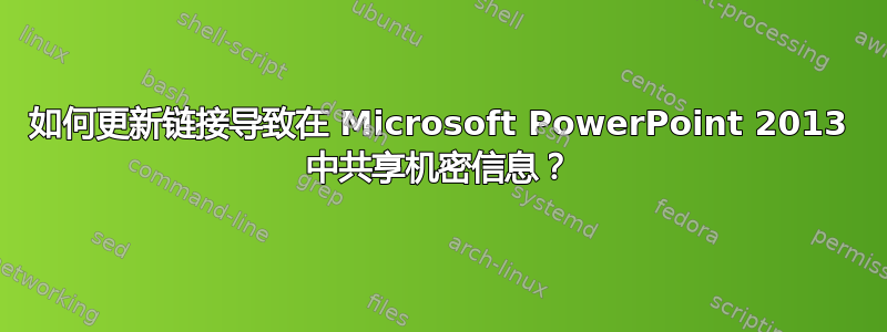 如何更新链接导致在 Microsoft PowerPoint 2013 中共享机密信息？