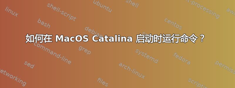 如何在 MacOS Catalina 启动时运行命令？