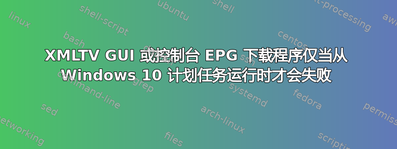 XMLTV GUI 或控制台 EPG 下载程序仅当从 Windows 10 计划任务运行时才会失败