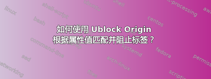 如何使用 Ublock Origin 根据属性值匹配并阻止标签？