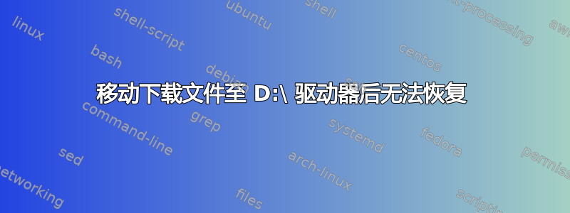 移动下载文件至 D:\ 驱动器后无法恢复