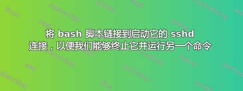 将 bash 脚本链接到启动它的 sshd 连接，以便我们能够终止它并运行另一个命令