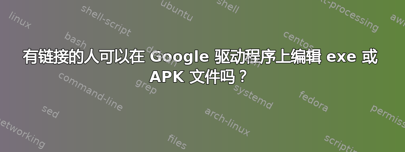 有链接的人可以在 Google 驱动程序上编辑 exe 或 APK 文件吗？