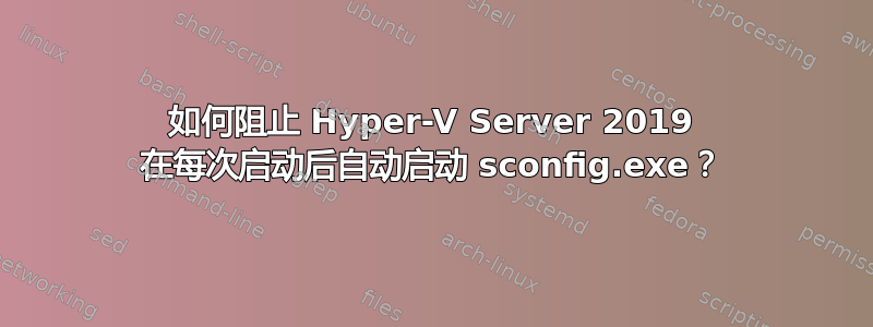 如何阻止 Hyper-V Server 2019 在每次启动后自动启动 sconfig.exe？