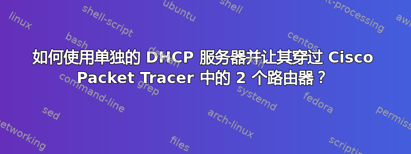 如何使用单独的 DHCP 服务器并让其穿过 Cisco Packet Tracer 中的 2 个路由器？