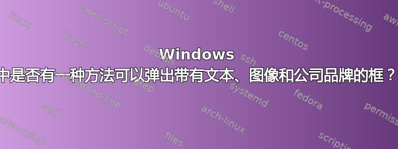 Windows 中是否有一种方法可以弹出带有文本、图像和公司品牌的框？