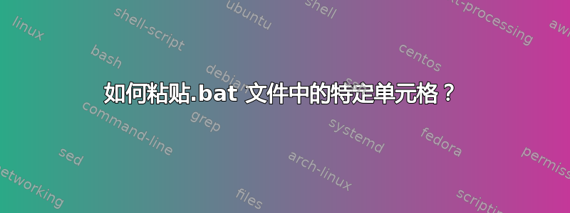 如何粘贴.bat 文件中的特定单元格？