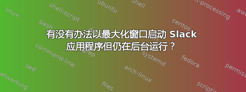 有没有办法以最大化窗口启动 Slack 应用程序但仍在后台运行？