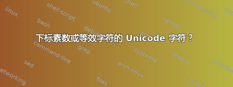 下标素数或等效字符的 Unicode 字符？