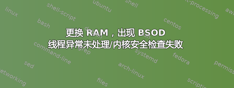 更换 RAM，出现 BSOD 线程异常未处理/内核安全检查失败