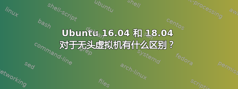 Ubuntu 16.04 和 18.04 对于无头虚拟机有什么区别？