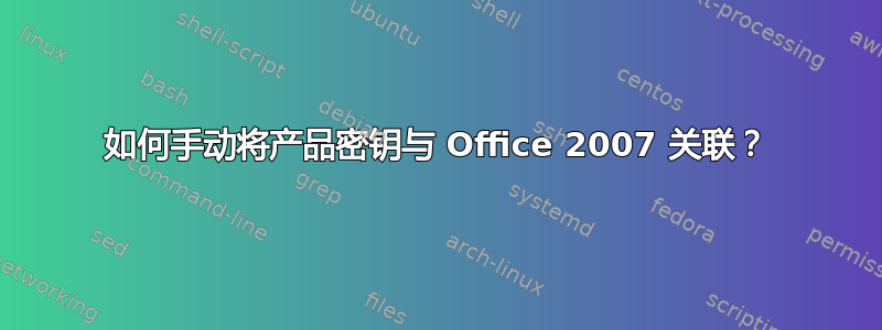 如何手动将产品密钥与 Office 2007 关联？