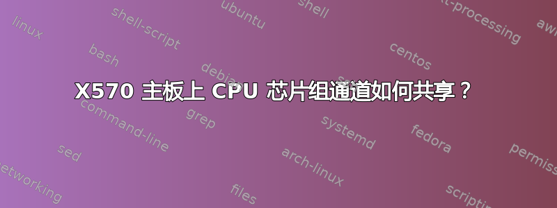 X570 主板上 CPU 芯片组通道如何共享？