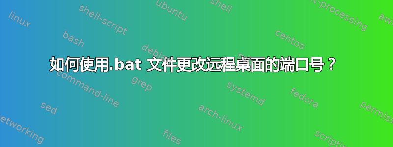 如何使用.bat 文件更改远程桌面的端口号？