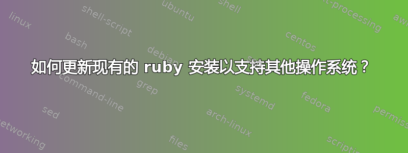 如何更新现有的 ruby​​ 安装以支持其他操作系统？