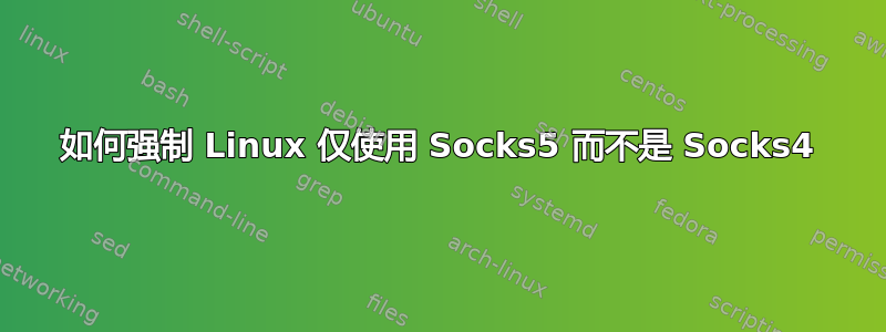 如何强制 Linux 仅使用 Socks5 而不是 Socks4