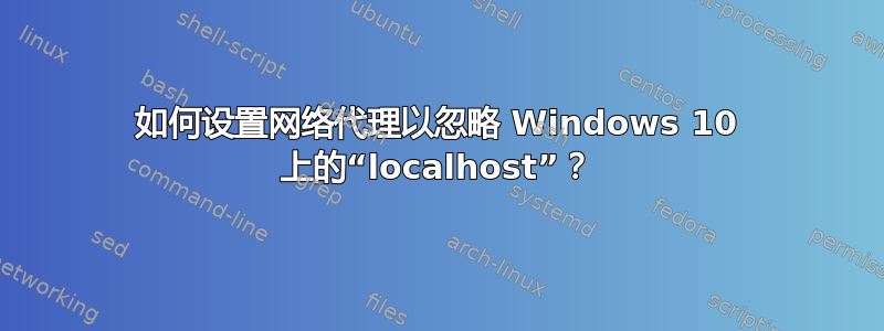 如何设置网络代理以忽略 Windows 10 上的“localhost”？