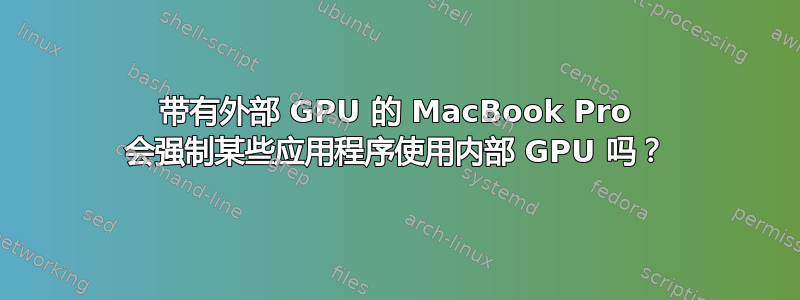 带有外部 GPU 的 MacBook Pro 会强制某些应用程序使用内部 GPU 吗？