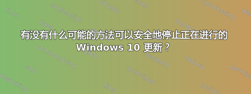 有没有什么可能的方法可以安全地停止正在进行的 Windows 10 更新？