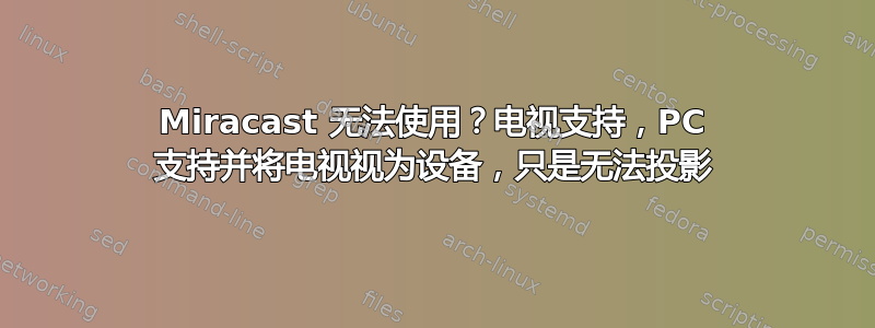 Miracast 无法使用？电视支持，PC 支持并将电视视为设备，只是无法投影