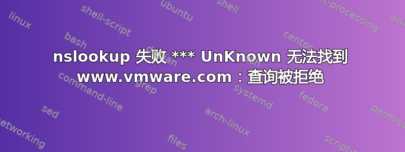 nslookup 失败 *** UnKnown 无法找到 www.vmware.com：查询被拒绝